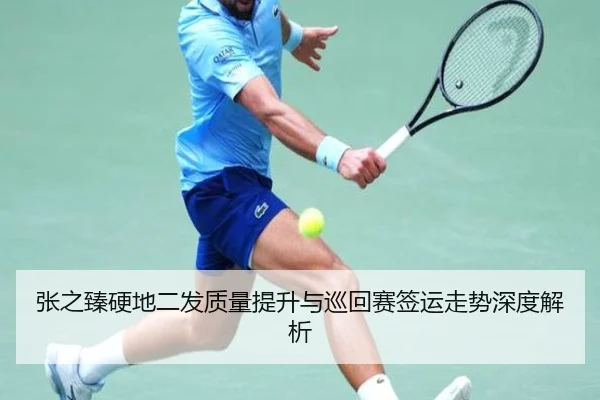张之臻硬地二发质量提升与巡回赛签运走势深度解析
